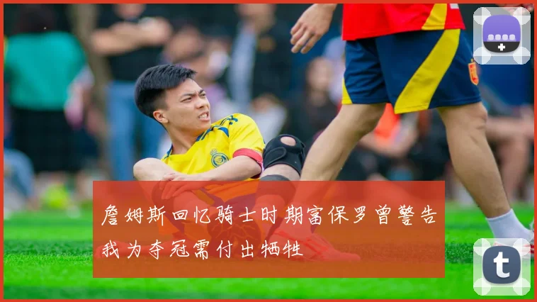 詹姆斯回忆骑士时期富保罗曾警告我为夺冠需付出牺牲