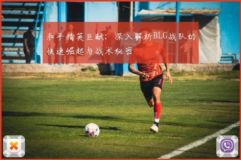 和平精英巨献：深入解析BLG战队的快速崛起与战术秘密