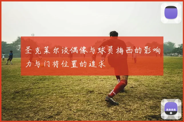 圣克莱尔谈偶像与球员梅西的影响力与门将位置的追求