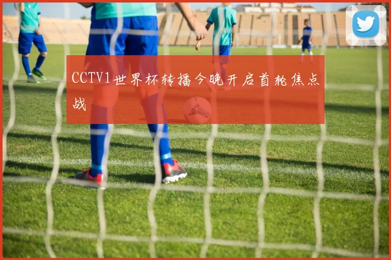 CCTV1世界杯转播今晚开启首轮焦点战