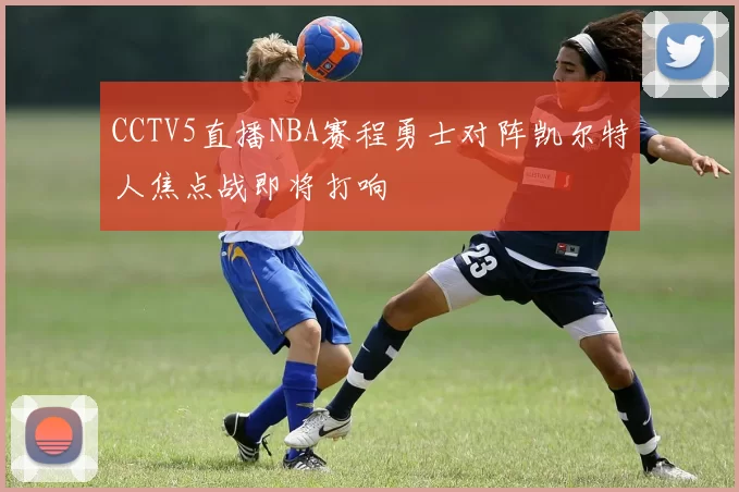 CCTV5直播NBA赛程勇士对阵凯尔特人焦点战即将打响