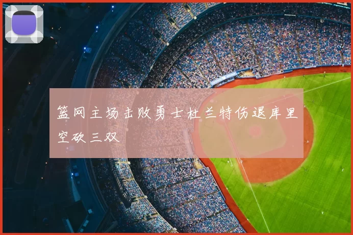 篮网主场击败勇士杜兰特伤退库里空砍三双