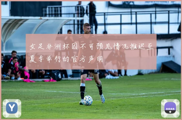 女足非洲杯因不可预见情况推迟至夏季举行的官方声明