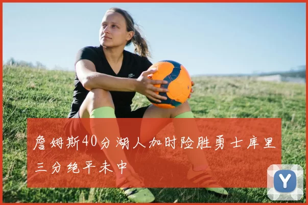 詹姆斯40分湖人加时险胜勇士库里三分绝平未中