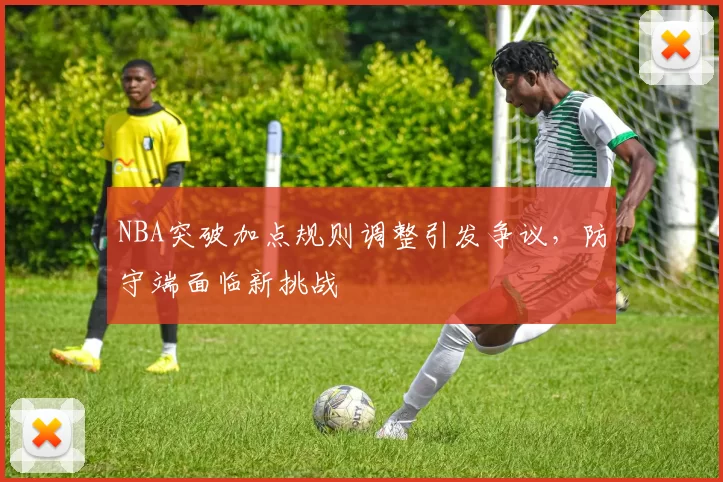 NBA突破加点规则调整引发争议，防守端面临新挑战