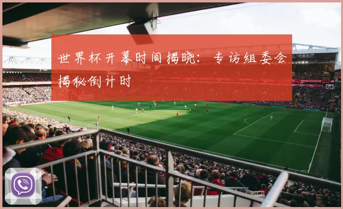 世界杯开幕时间揭晓:专访组委会揭秘倒计时