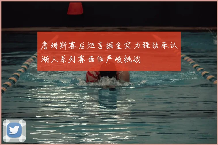詹姆斯赛后坦言掘金实力强劲承认湖人系列赛面临严峻挑战