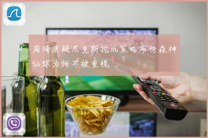 周琦质疑尼克斯挖坑策略布伦森神仙球为何不被重视