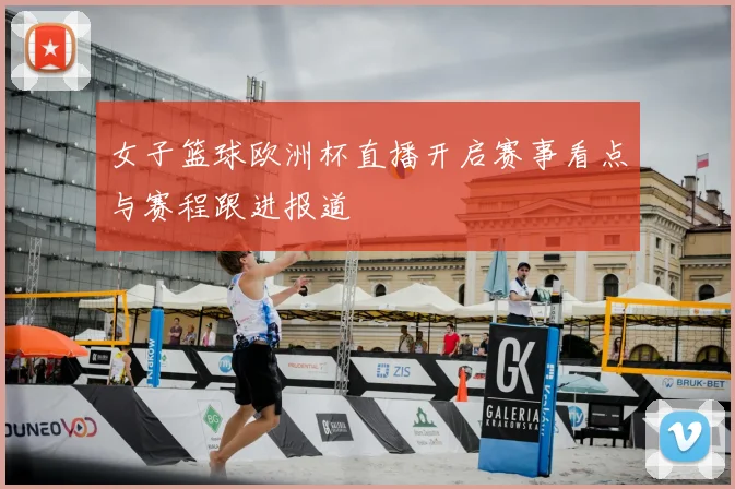 女子篮球欧洲杯直播开启赛事看点与赛程跟进报道