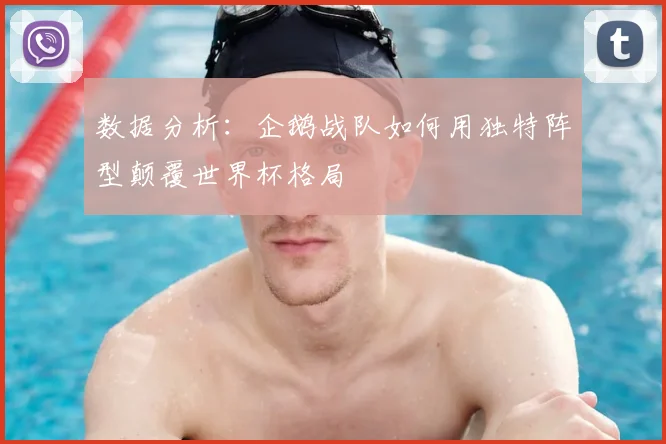 数据分析:企鹅战队如何用独特阵型颠覆世界杯格局