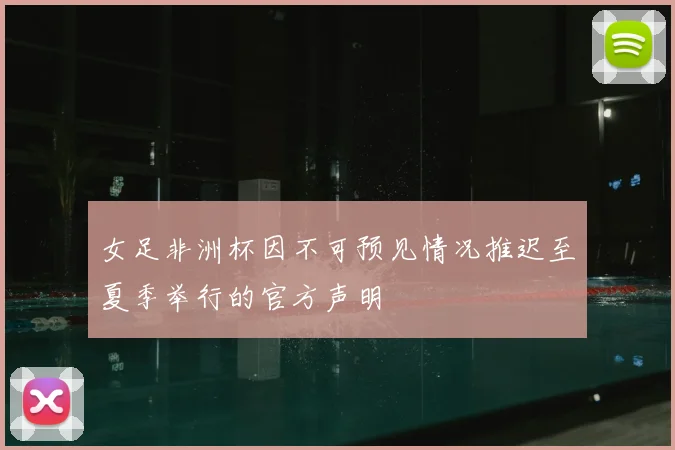 女足非洲杯因不可预见情况推迟至夏季举行的官方声明