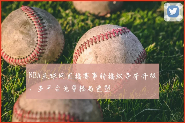 NBA来球网直播赛事转播权争夺升级，多平台竞争格局重塑
