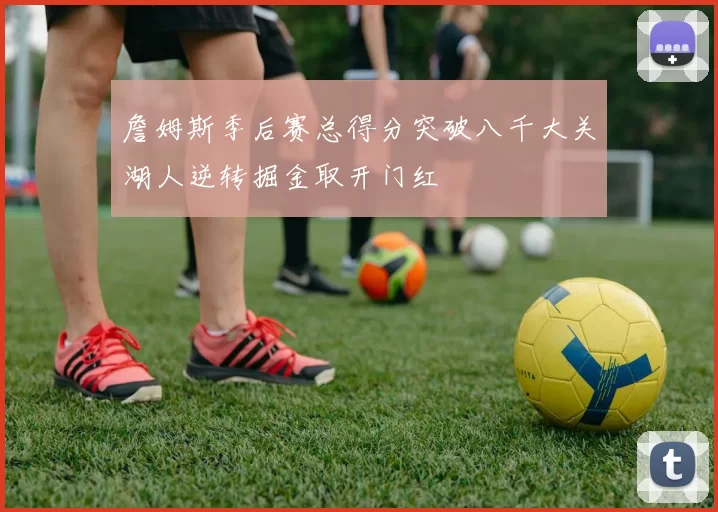 詹姆斯季后赛总得分突破八千大关湖人逆转掘金取开门红