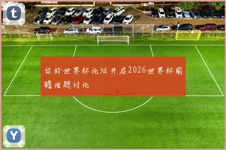 你好世界杯论坛开启2026世界杯前瞻话题讨论