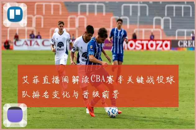 艾菲直播间解读CBA赛季关键战役球队排名变化与晋级前景