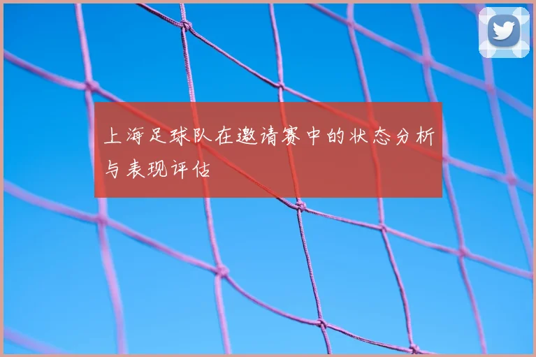 上海足球队在邀请赛中的状态分析与表现评估