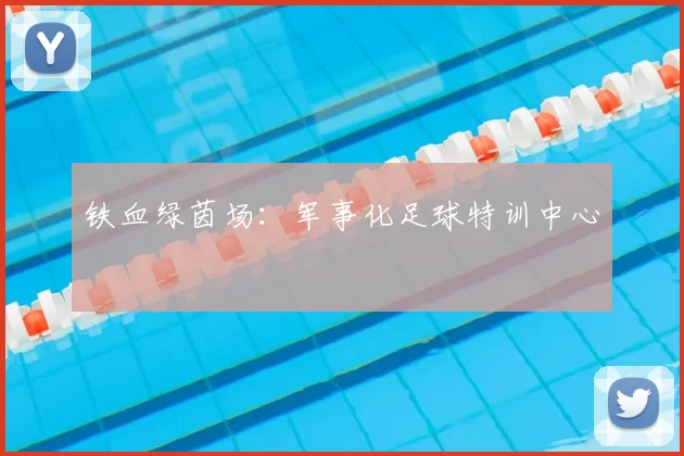 铁血绿茵场：军事化足球特训中心