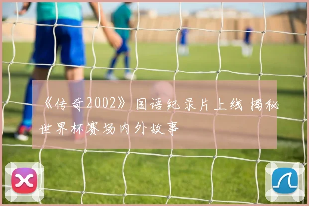 《传奇2002》国语纪录片上线 揭秘世界杯赛场内外故事