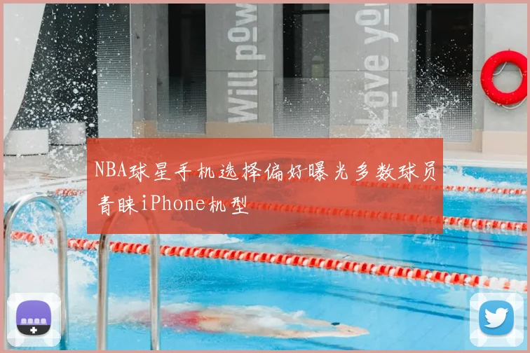 NBA球星手机选择偏好曝光多数球员青睐iPhone机型