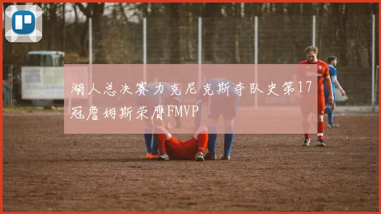 湖人总决赛力克尼克斯夺队史第17冠詹姆斯荣膺FMVP