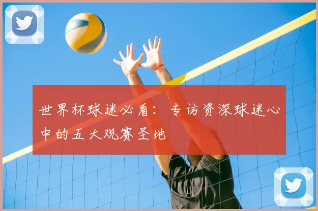 世界杯球迷必看:专访资深球迷心中的五大观赛圣地
