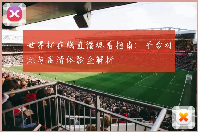 世界杯在线直播观看指南:平台对比与高清体验全解析