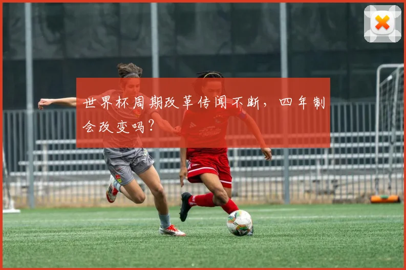 世界杯周期改革传闻不断,四年制会改变吗?