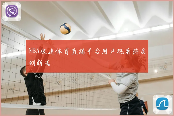NBA极速体育直播平台用户观看热度创新高