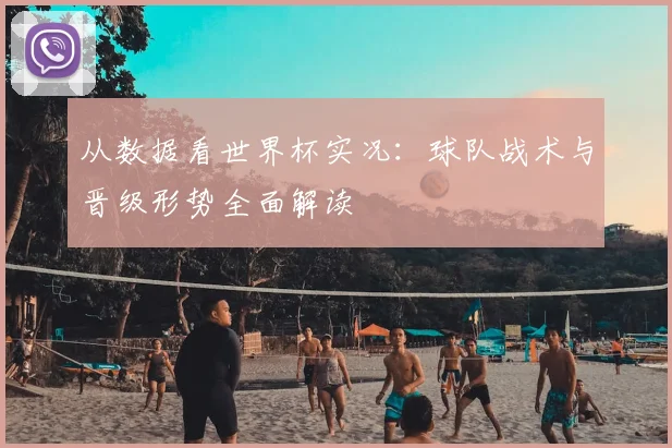 从数据看世界杯实况:球队战术与晋级形势全面解读