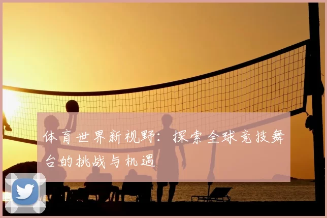 体育世界新视野：探索全球竞技舞台的挑战与机遇