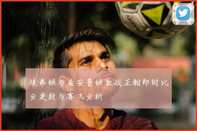 埃弗顿与南安普顿激战正酣即时比分更新与赛况分析