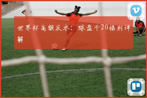 世界杯高额反水：球盘千20福利详解