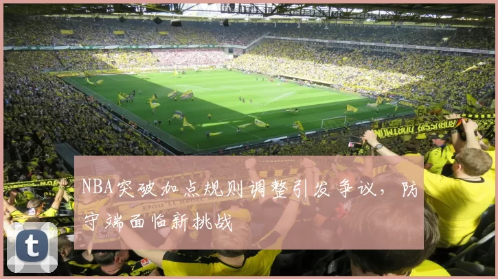 NBA突破加点规则调整引发争议，防守端面临新挑战