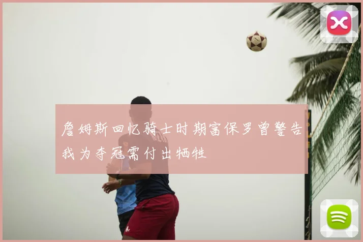 詹姆斯回忆骑士时期富保罗曾警告我为夺冠需付出牺牲