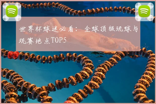 世界杯球迷必看:全球顶级玩球与观赛地点TOP5