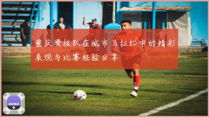 重庆滑板队在城市马拉松中的精彩表现与比赛经验分享