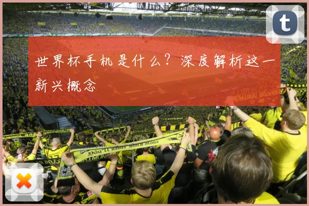 世界杯手机是什么?深度解析这一新兴概念