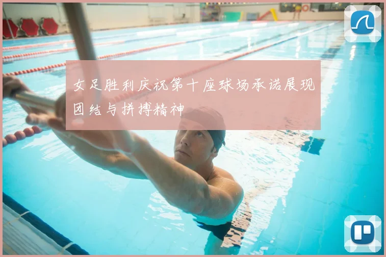 女足胜利庆祝第十座球场承诺展现团结与拼搏精神