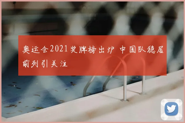 奥运会2021奖牌榜出炉 中国队稳居前列引关注